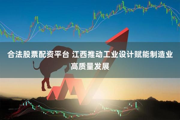 合法股票配资平台 江西推动工业设计赋能制造业高质量发展
