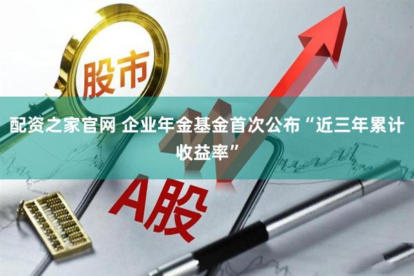 配资之家官网 企业年金基金首次公布“近三年累计收益率”