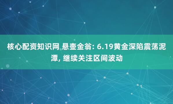 核心配资知识网 悬壶金翁: 6.19黄金深陷震荡泥潭, 继续关注区间波动