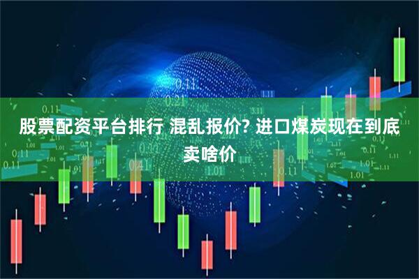股票配资平台排行 混乱报价? 进口煤炭现在到底卖啥价