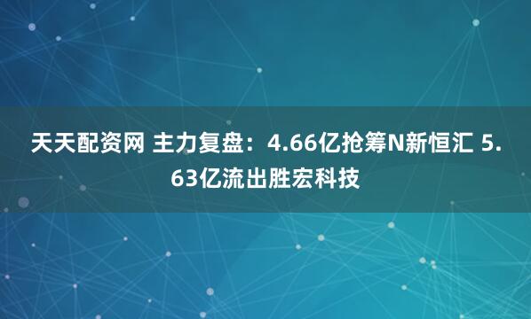 天天配资网 主力复盘：4.66亿抢筹N新恒汇 5.63亿流出胜宏科技