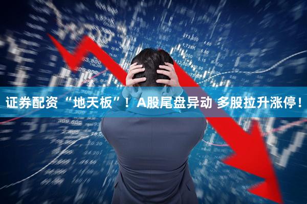 证券配资 “地天板”！A股尾盘异动 多股拉升涨停！