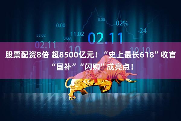股票配资8倍 超8500亿元！“史上最长618”收官 “国补”“闪购”成亮点！