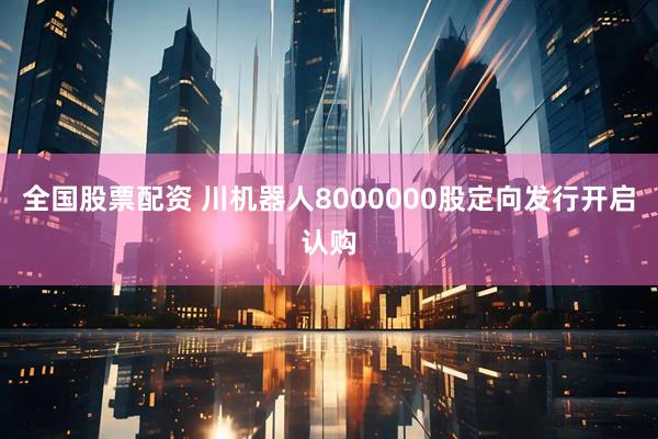 全国股票配资 川机器人8000000股定向发行开启认购