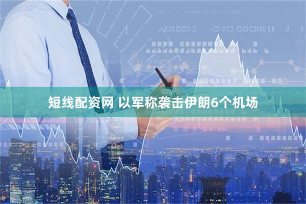 短线配资网 以军称袭击伊朗6个机场