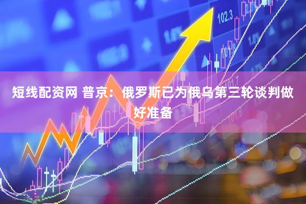 短线配资网 普京：俄罗斯已为俄乌第三轮谈判做好准备