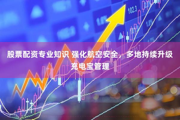 股票配资专业知识 强化航空安全，多地持续升级充电宝管理