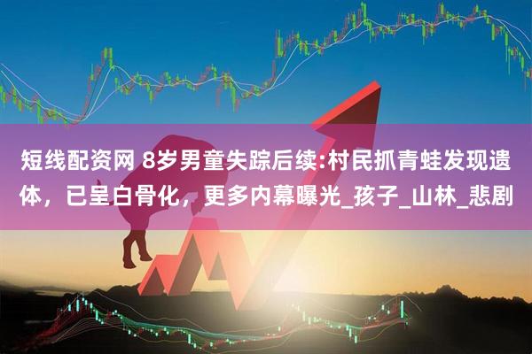 短线配资网 8岁男童失踪后续:村民抓青蛙发现遗体，已呈白骨化，更多内幕曝光_孩子_山林_悲剧