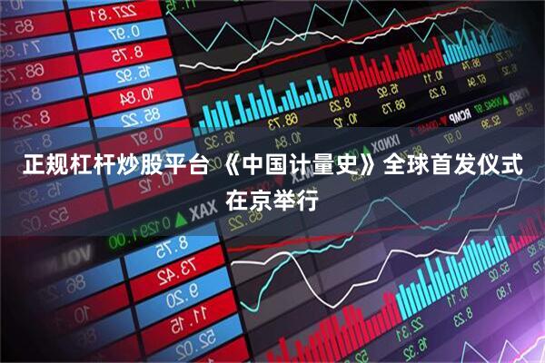 正规杠杆炒股平台 《中国计量史》全球首发仪式在京举行
