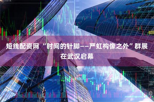 短线配资网 “时间的针脚——严虹构像之外”群展在武汉启幕