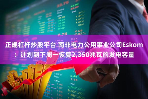 正规杠杆炒股平台 南非电力公用事业公司Eskom：计划到下周一恢复2,350兆瓦的发电容量
