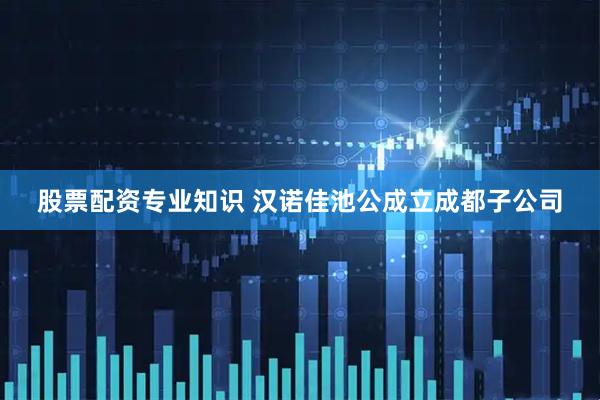股票配资专业知识 汉诺佳池公成立成都子公司