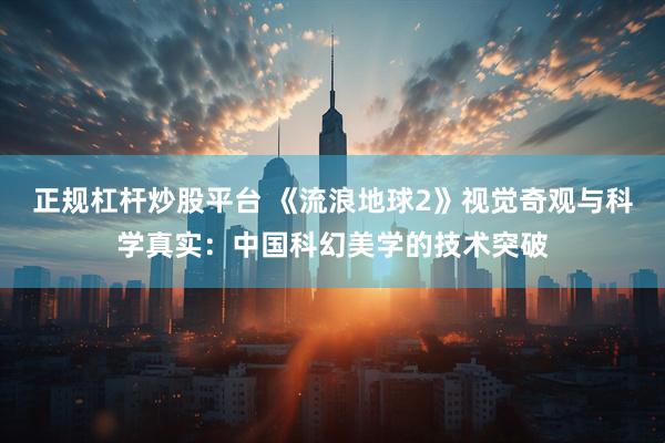 正规杠杆炒股平台 《流浪地球2》视觉奇观与科学真实：中国科幻美学的技术突破