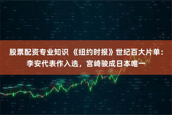股票配资专业知识 《纽约时报》世纪百大片单：李安代表作入选，宫崎骏成日本唯一