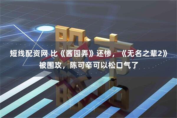 短线配资网 比《酱园弄》还惨，《无名之辈2》被围攻，陈可辛可以松口气了