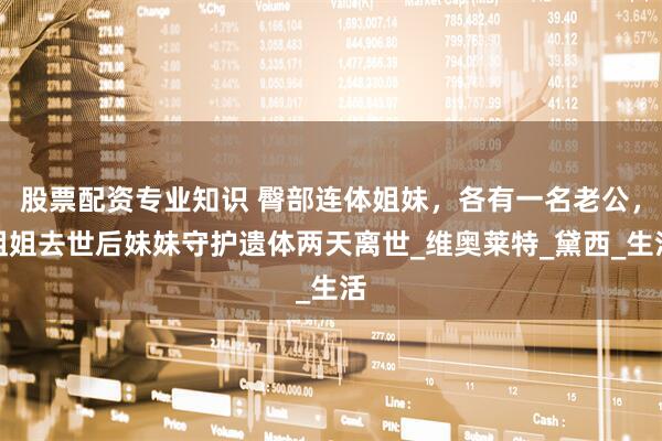 股票配资专业知识 臀部连体姐妹，各有一名老公，姐姐去世后妹妹守护遗体两天离世_维奥莱特_黛西_生活