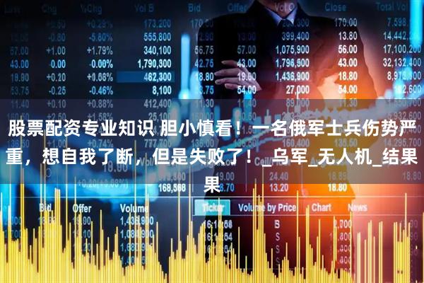 股票配资专业知识 胆小慎看！一名俄军士兵伤势严重，想自我了断，但是失败了！_乌军_无人机_结果