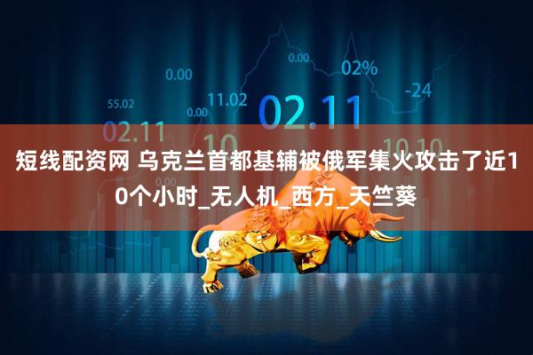 短线配资网 乌克兰首都基辅被俄军集火攻击了近10个小时_无人机_西方_天竺葵