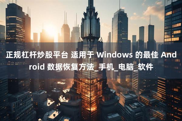 正规杠杆炒股平台 适用于 Windows 的最佳 Android 数据恢复方法_手机_电脑_软件