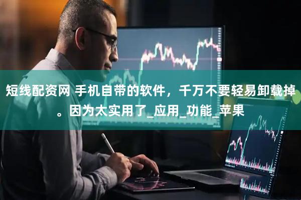 短线配资网 手机自带的软件，千万不要轻易卸载掉。因为太实用了_应用_功能_苹果