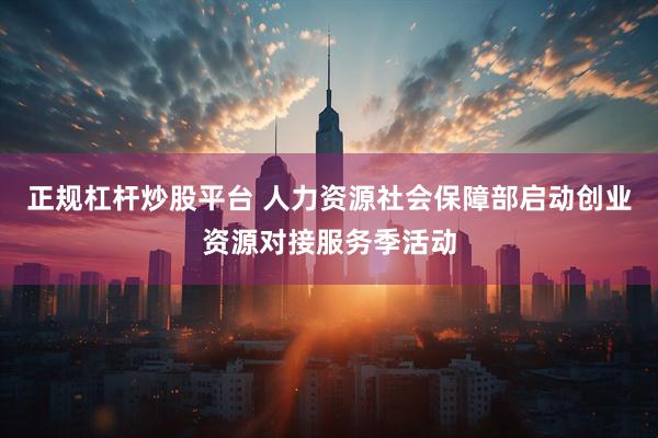 正规杠杆炒股平台 人力资源社会保障部启动创业资源对接服务季活动
