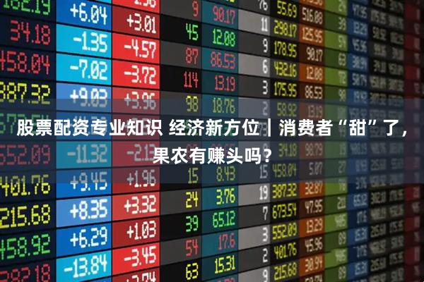 股票配资专业知识 经济新方位｜消费者“甜”了，果农有赚头吗？