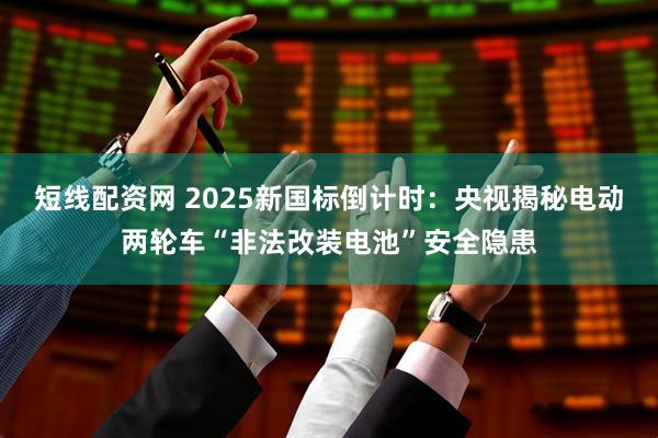 短线配资网 2025新国标倒计时：央视揭秘电动两轮车“非法改装电池”安全隐患