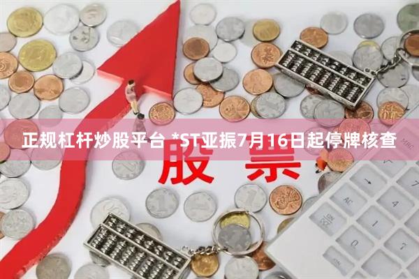 正规杠杆炒股平台 *ST亚振7月16日起停牌核查