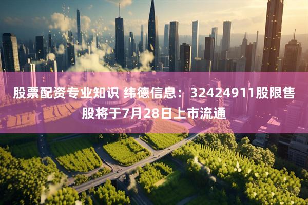 股票配资专业知识 纬德信息：32424911股限售股将于7月28日上市流通
