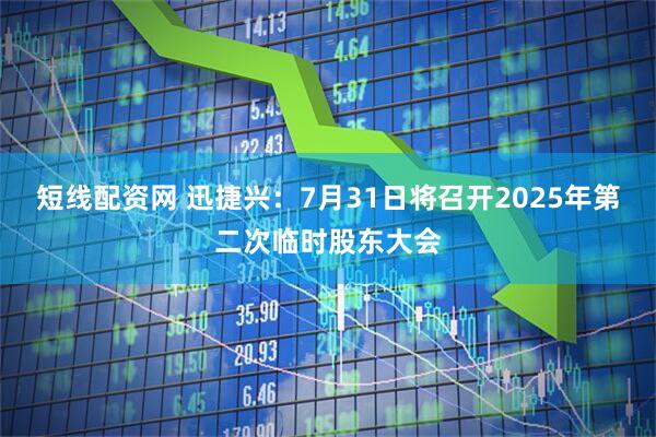 短线配资网 迅捷兴：7月31日将召开2025年第二次临时股东大会
