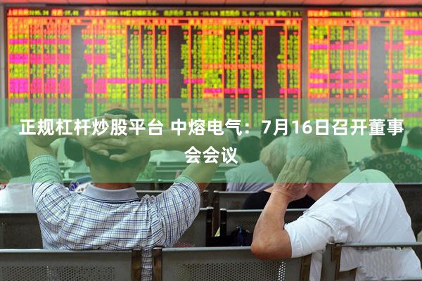 正规杠杆炒股平台 中熔电气：7月16日召开董事会会议