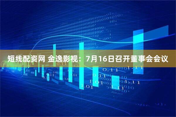 短线配资网 金逸影视：7月16日召开董事会会议