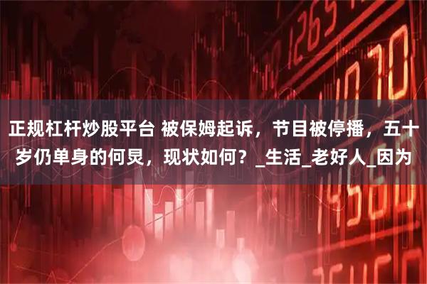 正规杠杆炒股平台 被保姆起诉，节目被停播，五十岁仍单身的何炅，现状如何？_生活_老好人_因为