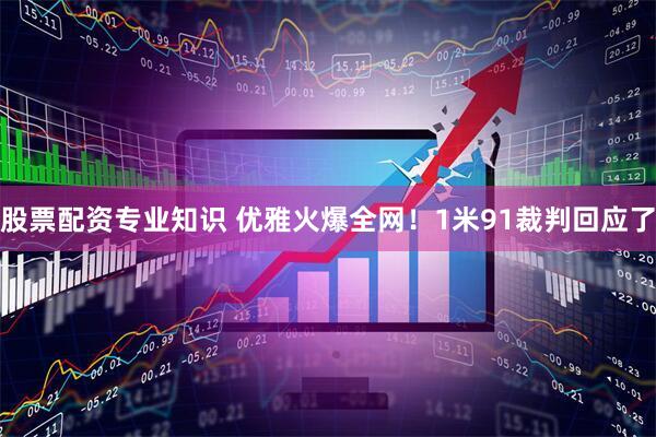 股票配资专业知识 优雅火爆全网！1米91裁判回应了