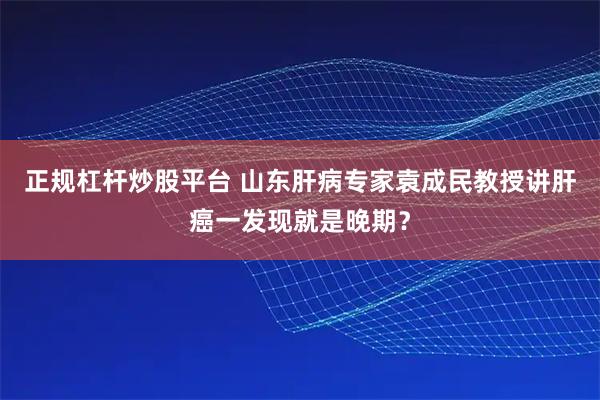 正规杠杆炒股平台 山东肝病专家袁成民教授讲肝癌一发现就是晚期？
