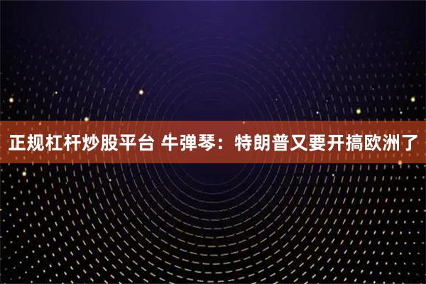 正规杠杆炒股平台 牛弹琴：特朗普又要开搞欧洲了