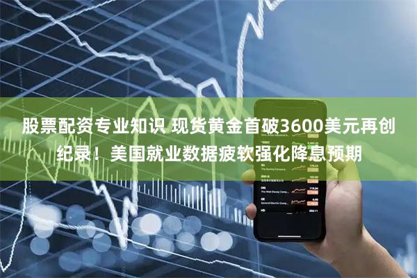 股票配资专业知识 现货黄金首破3600美元再创纪录！美国就业数据疲软强化降息预期