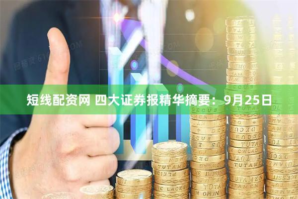 短线配资网 四大证券报精华摘要：9月25日