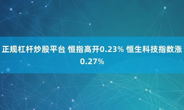 正规杠杆炒股平台 恒指高开0.23% 恒生科技指数涨0.27%
