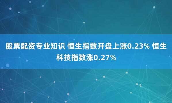 股票配资专业知识 恒生指数开盘上涨0.23% 恒生科技指数涨0.27%