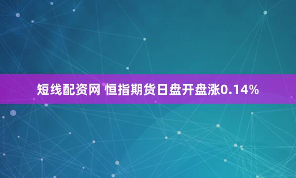 短线配资网 恒指期货日盘开盘涨0.14%