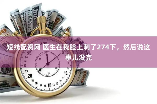 短线配资网 医生在我脸上刺了274下,然后说这事儿没完
