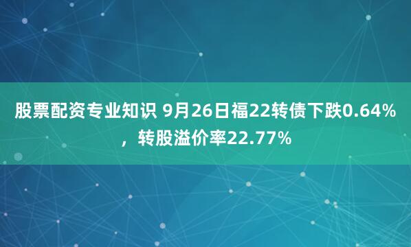 股票配资专业知识 9月26日福22转债下跌0.64%,转股溢价率22.77%