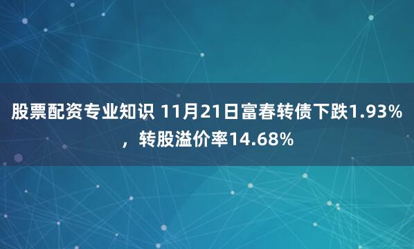 股票配资专业知识 11月21日富春转债下跌1.93%，转股溢价率14.68%