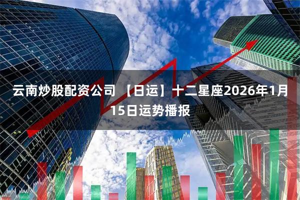 云南炒股配资公司 【日运】十二星座2026年1月15日运势播报