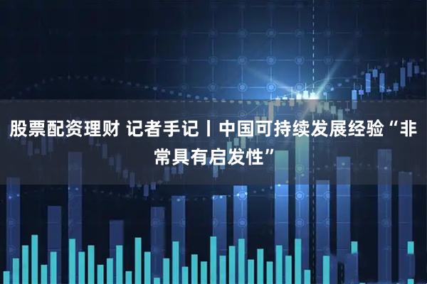 股票配资理财 记者手记丨中国可持续发展经验“非常具有启发性”