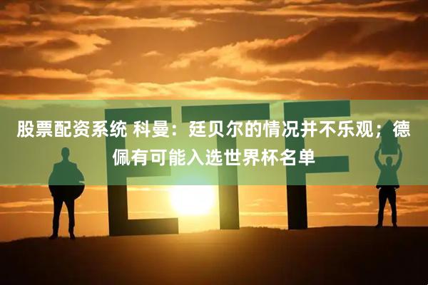 股票配资系统 科曼：廷贝尔的情况并不乐观；德佩有可能入选世界杯名单