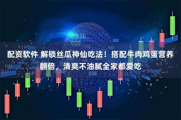 配资软件 解锁丝瓜神仙吃法！搭配牛肉鸡蛋营养翻倍，清爽不油腻全家都爱吃