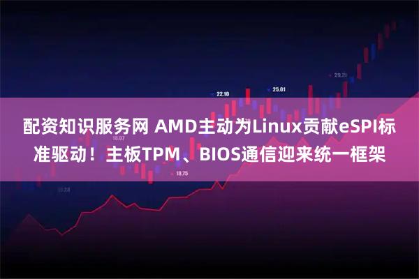 配资知识服务网 AMD主动为Linux贡献eSPI标准驱动！主板TPM、BIOS通信迎来统一框架