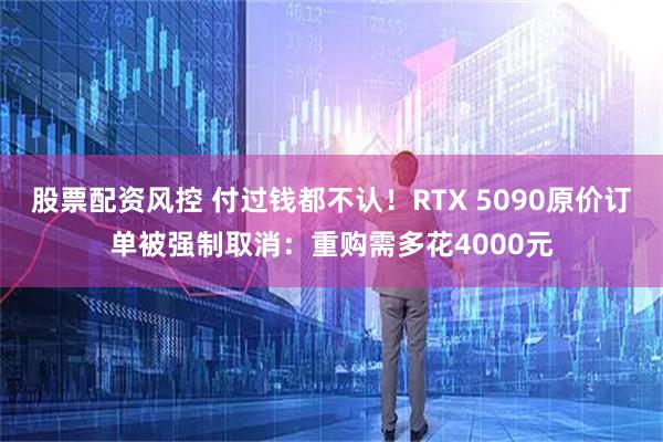 股票配资风控 付过钱都不认！RTX 5090原价订单被强制取消：重购需多花4000元